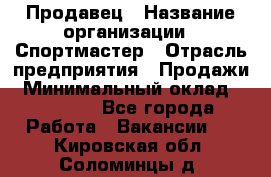 Продавец › Название организации ­ Спортмастер › Отрасль предприятия ­ Продажи › Минимальный оклад ­ 12 000 - Все города Работа » Вакансии   . Кировская обл.,Соломинцы д.